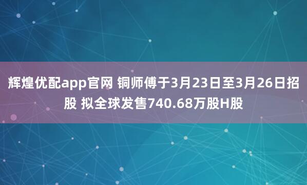 辉煌优配app官网 铜师傅于3月23日至3月26日招股 拟全球发售740.68万股H股
