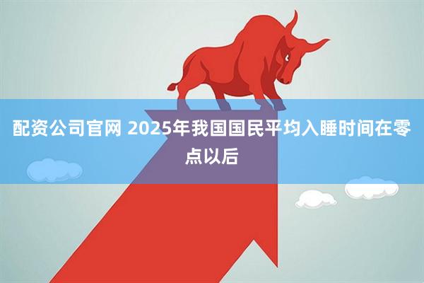 配资公司官网 2025年我国国民平均入睡时间在零点以后