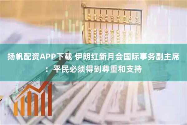 扬帆配资APP下载 伊朗红新月会国际事务副主席：平民必须得到尊重和支持