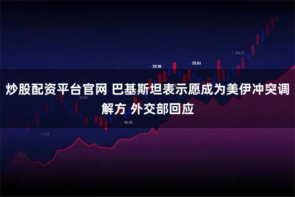 炒股配资平台官网 巴基斯坦表示愿成为美伊冲突调解方 外交部回应