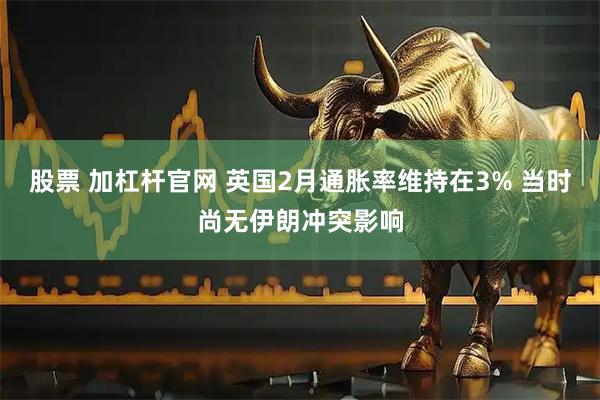 股票 加杠杆官网 英国2月通胀率维持在3% 当时尚无伊朗冲突影响