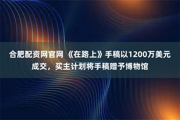 合肥配资网官网 《在路上》手稿以1200万美元成交，买主计划将手稿赠予博物馆