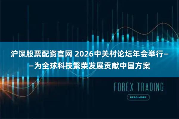 沪深股票配资官网 2026中关村论坛年会举行——为全球科技繁荣发展贡献中国方案