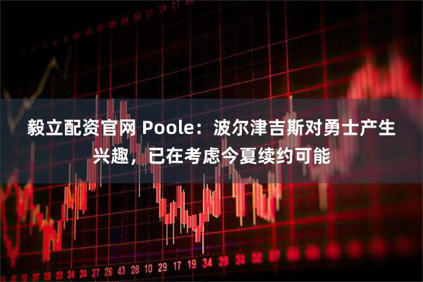 毅立配资官网 Poole：波尔津吉斯对勇士产生兴趣，已在考虑今夏续约可能