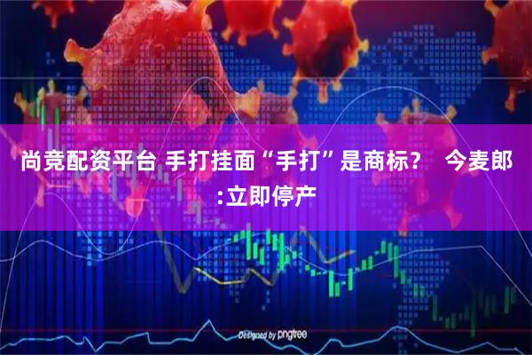 尚竞配资平台 手打挂面“手打”是商标？  今麦郎:立即停产