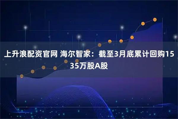 上升浪配资官网 海尔智家：截至3月底累计回购1535万股A股