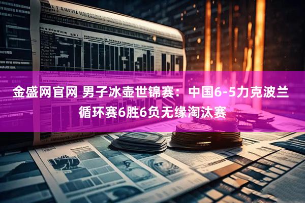 金盛网官网 男子冰壶世锦赛:中国6-5力克波兰 循环赛6胜6负无缘淘汰赛