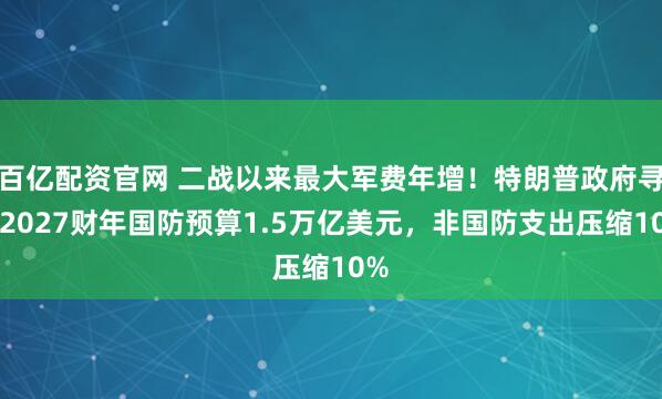 百亿配资官网 二战以来最大军费年增!特朗普政府寻求2027财年国防预算1.5万亿美元,非国防支出压缩10%