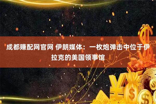 成都赚配网官网 伊朗媒体：一枚炮弹击中位于伊拉克的美国领事馆