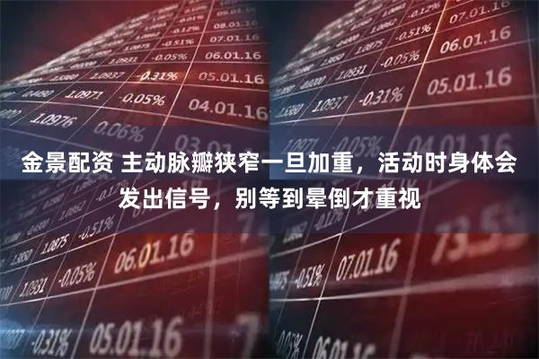 金景配资 主动脉瓣狭窄一旦加重，活动时身体会发出信号，别等到晕倒才重视