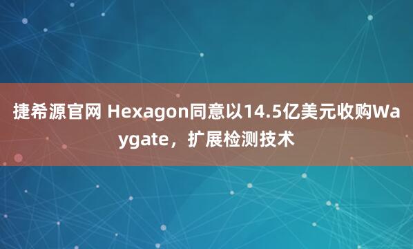 捷希源官网 Hexagon同意以14.5亿美元收购Waygate,扩展检测技术