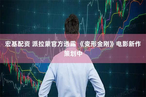 宏基配资 派拉蒙官方透露 《变形金刚》电影新作策划中