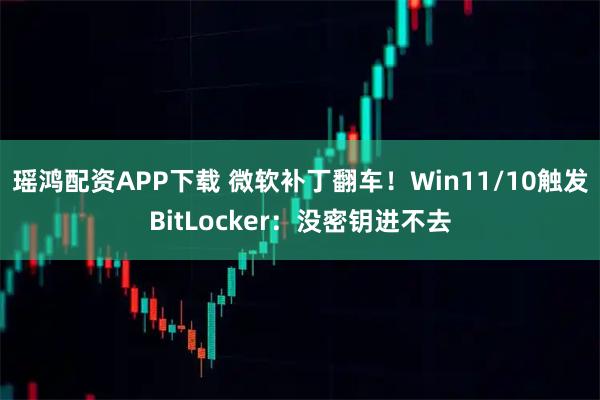 瑶鸿配资APP下载 微软补丁翻车！Win11/10触发BitLocker：没密钥进不去