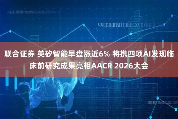 联合证券 英矽智能早盘涨近6% 将携四项AI发现临床前研究成果亮相AACR 2026大会