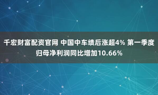 千宏财富配资官网 中国中车绩后涨超4% 第一季度归母净利润同比增加10.66%
