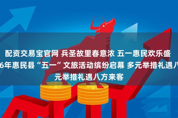 配资交易宝官网 兵圣故里春意浓 五一惠民欢乐盛 ——2026年惠民县“五一”文旅活动缤纷启幕 多元举措礼遇八方来客
