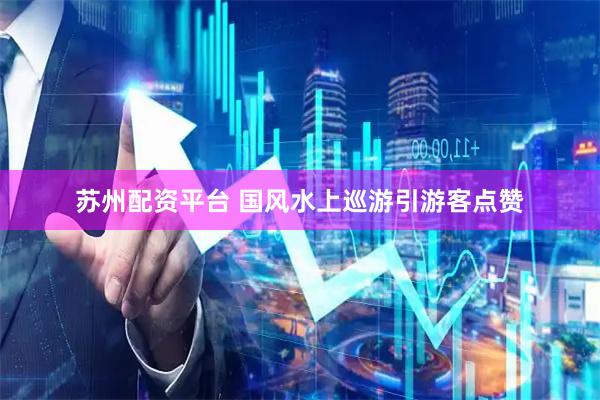 苏州配资平台 国风水上巡游引游客点赞