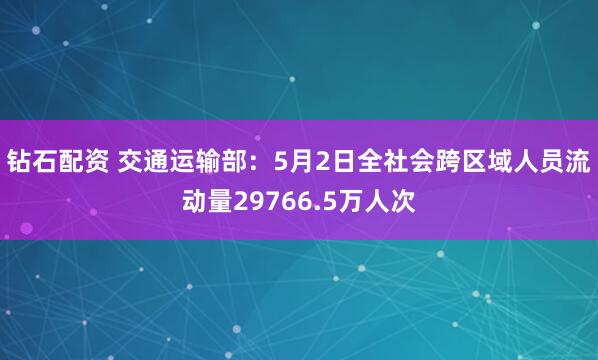 钻石配资 交通运输部：5月2日全社会跨区域人员流动量29766.5万人次