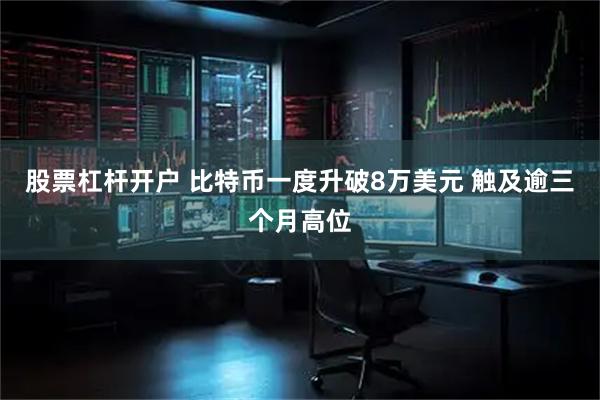 股票杠杆开户 比特币一度升破8万美元 触及逾三个月高位