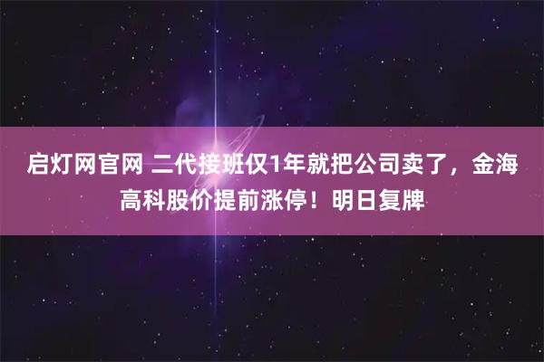 启灯网官网 二代接班仅1年就把公司卖了，金海高科股价提前涨停！明日复牌