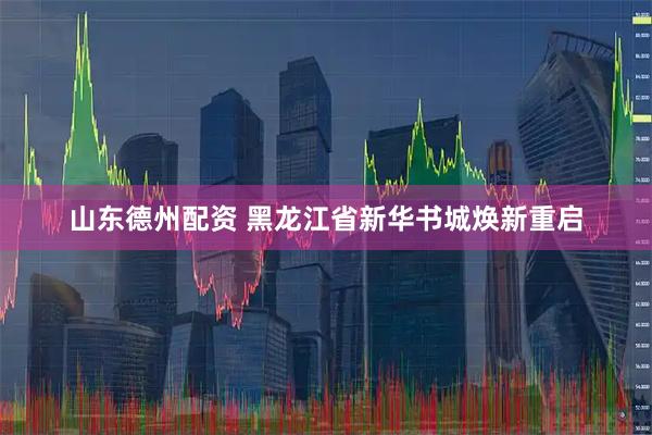 山东德州配资 黑龙江省新华书城焕新重启