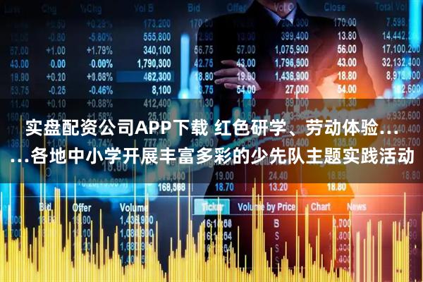 实盘配资公司APP下载 红色研学、劳动体验……各地中小学开展丰富多彩的少先队主题实践活动