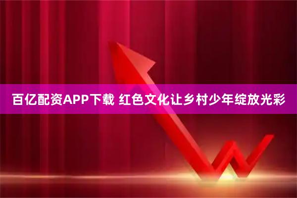 百亿配资APP下载 红色文化让乡村少年绽放光彩