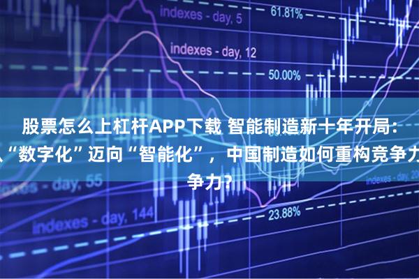 股票怎么上杠杆APP下载 智能制造新十年开局：从“数字化”迈向“智能化”，中国制造如何重构竞争力？