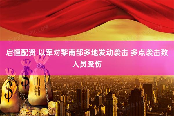 启恒配资 以军对黎南部多地发动袭击 多点袭击致人员受伤