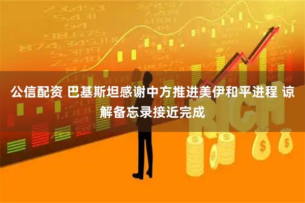 公信配资 巴基斯坦感谢中方推进美伊和平进程 谅解备忘录接近完成