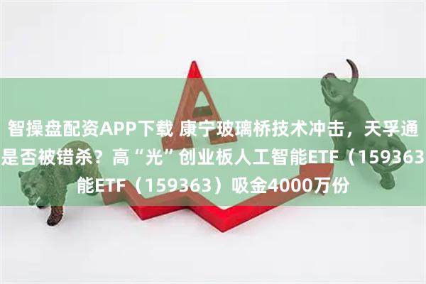 智操盘配资APP下载 康宁玻璃桥技术冲击，天孚通信继续调整9%，是否被错杀？高“光”创业板人工智能ETF（159363）吸金4000万份