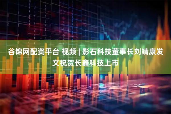 谷锦网配资平台 视频 | 影石科技董事长刘靖康发文祝贺长鑫科技上市