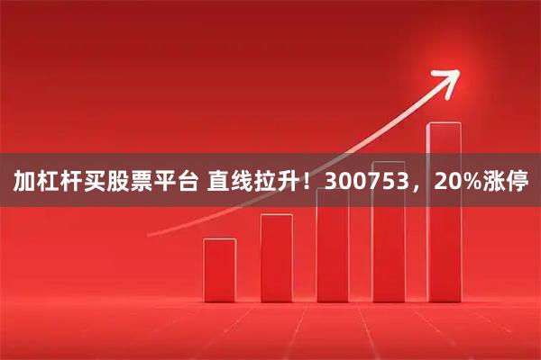 加杠杆买股票平台 直线拉升！300753，20%涨停