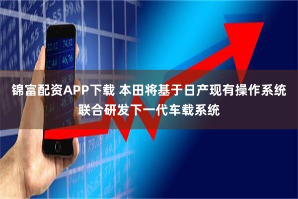 锦富配资APP下载 本田将基于日产现有操作系统联合研发下一代车载系统