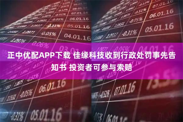 正中优配APP下载 佳缘科技收到行政处罚事先告知书 投资者可参与索赔