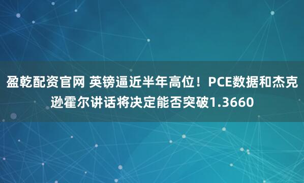 盈乾配资官网 英镑逼近半年高位！PCE数据和杰克逊霍尔讲话将决定能否突破1.3660