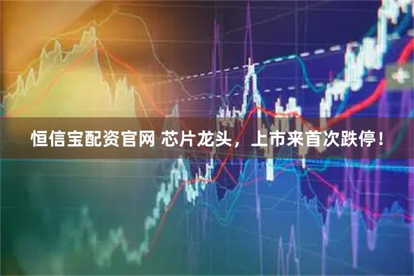 恒信宝配资官网 芯片龙头，上市来首次跌停！