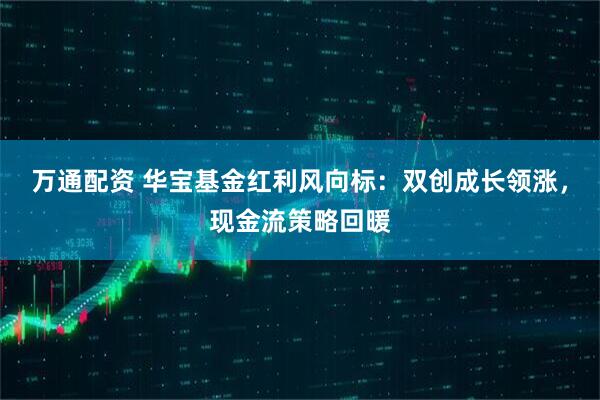 万通配资 华宝基金红利风向标：双创成长领涨，现金流策略回暖