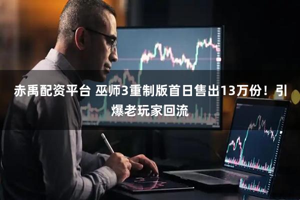 赤禹配资平台 巫师3重制版首日售出13万份！引爆老玩家回流