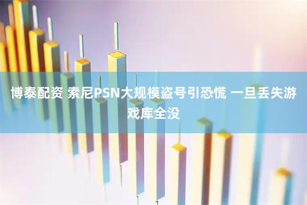 博泰配资 索尼PSN大规模盗号引恐慌 一旦丢失游戏库全没